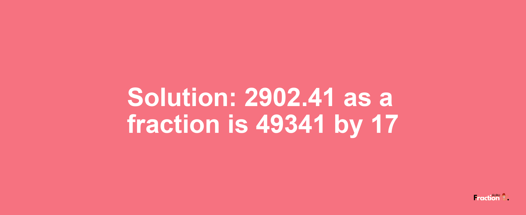 Solution:2902.41 as a fraction is 49341/17